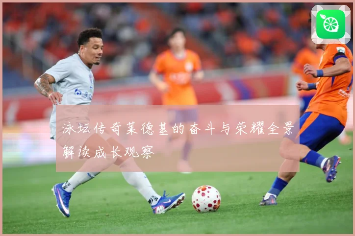 泳坛传奇莱德基的奋斗与荣耀全景解读成长观察