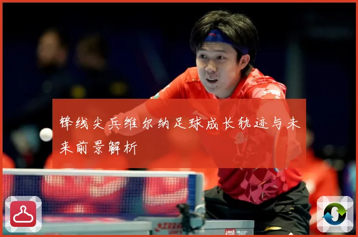锋线尖兵维尔纳足球成长轨迹与未来前景解析
