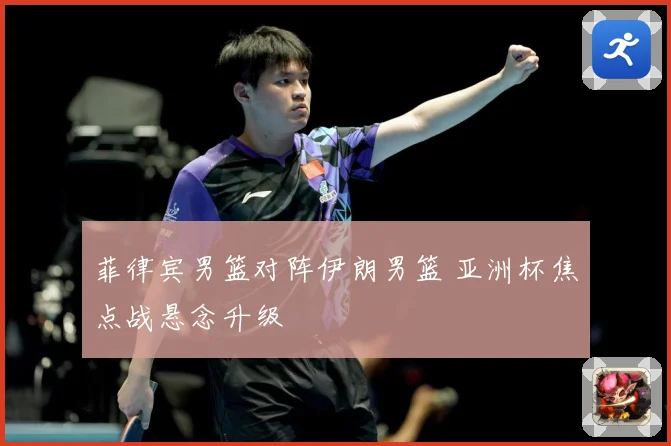 菲律宾男篮对阵伊朗男篮 亚洲杯焦点战悬念升级