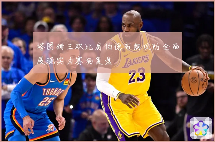 塔图姆三双比肩伯德布朗攻防全面展现实力赛场复盘