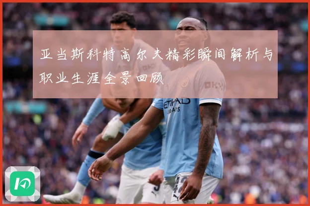 亚当斯科特高尔夫精彩瞬间解析与职业生涯全景回顾