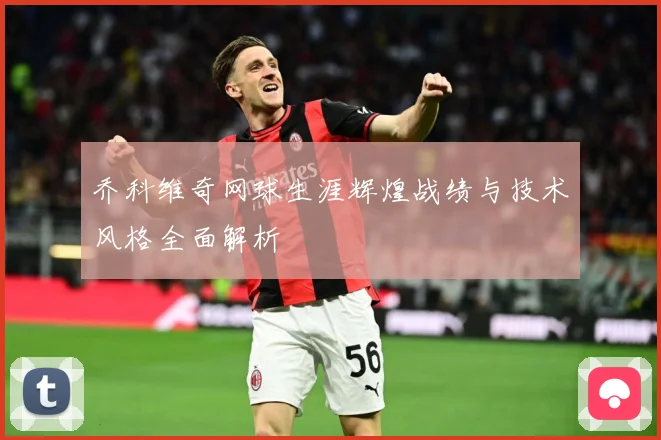 乔科维奇网球生涯辉煌战绩与技术风格全面解析