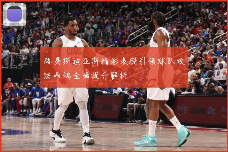 路易斯迪亚斯精彩表现引领球队攻防两端全面提升解析