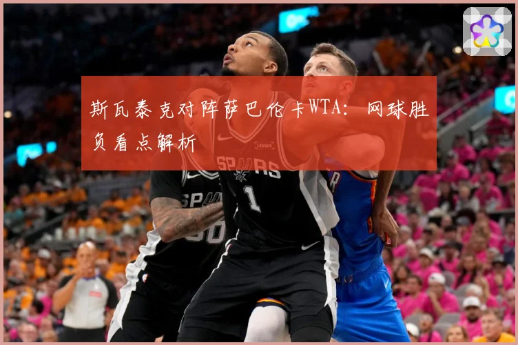 斯瓦泰克对阵萨巴伦卡WTA：网球胜负看点解析