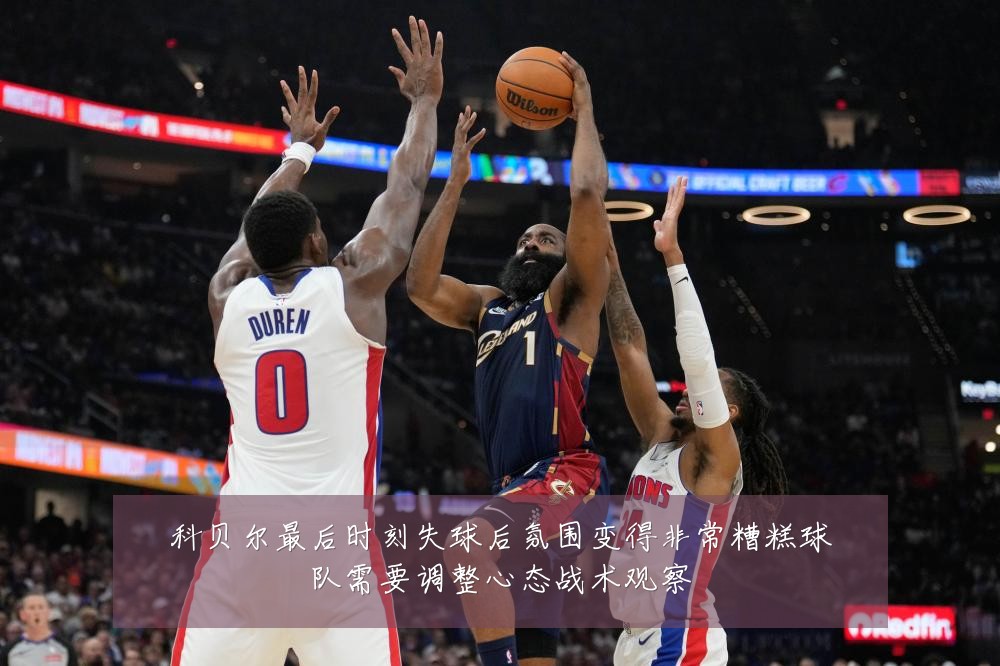 科贝尔最后时刻失球后氛围变得非常糟糕球队需要调整心态战术观察