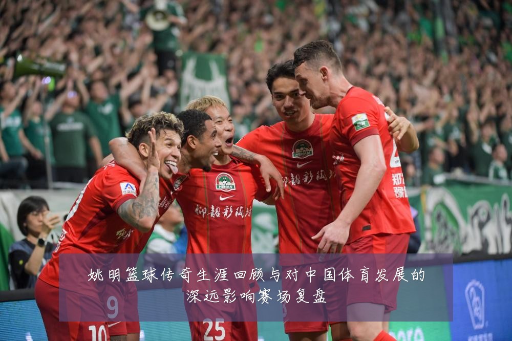 姚明篮球传奇生涯回顾与对中国体育发展的深远影响赛场复盘