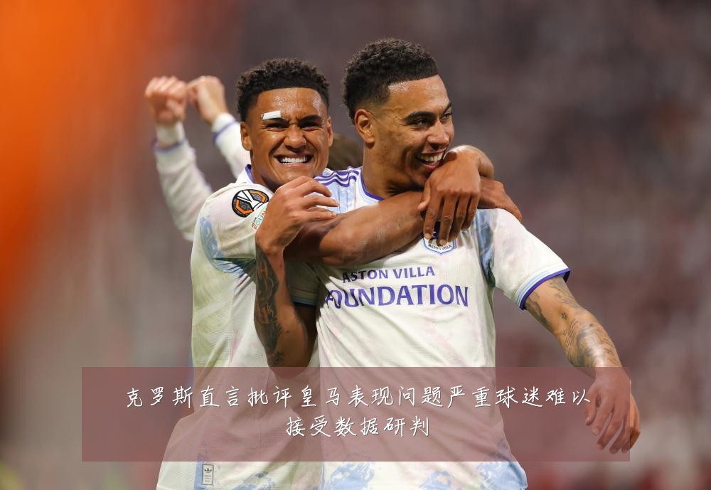 克罗斯直言批评皇马表现问题严重球迷难以接受数据研判
