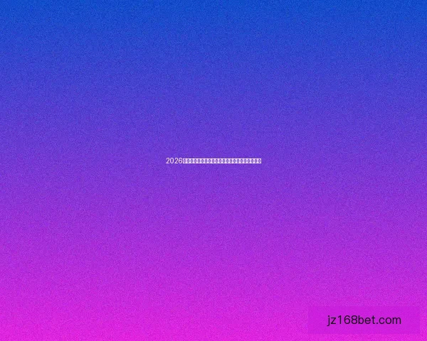 2026世界杯赛前全面分析与热门球队胜负走势预测指南